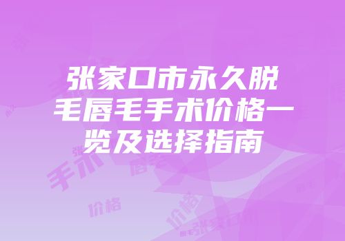 张家口市永久脱毛唇毛手术价格一览及选择指南