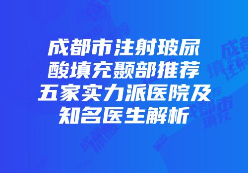 成都市注射玻尿酸填充颞部推荐五家实力派医院及知名医生解析