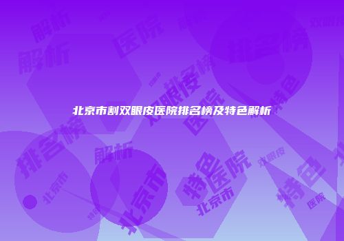 北京市割双眼皮医院排名榜及特色解析