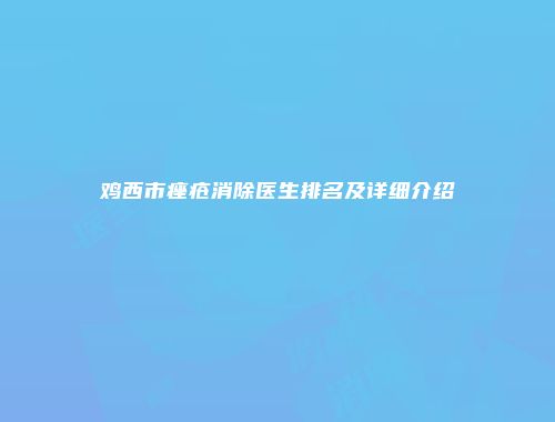 鸡西市痤疮消除医生排名及详细介绍