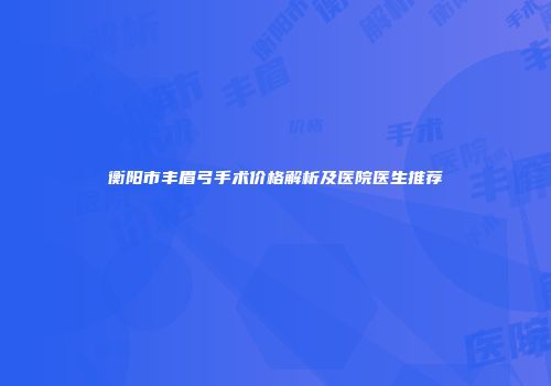 衡阳市丰眉弓手术价格解析及医院医生推荐