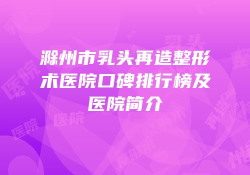 滁州市乳头再造整形术医院口碑排行榜及医院简介