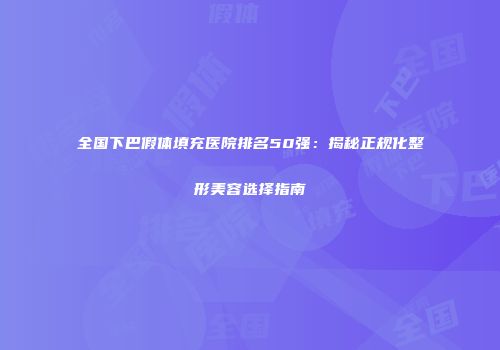 全国下巴假体填充医院排名50强：揭秘正规化整形美容选择指南