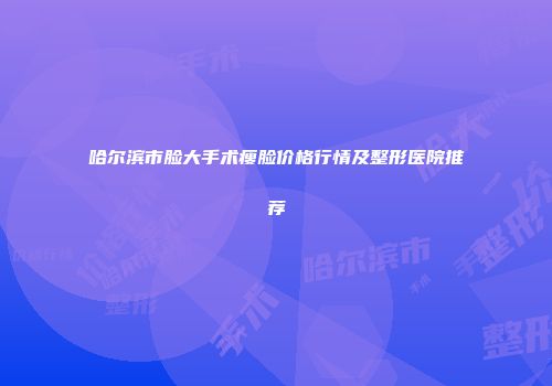 哈尔滨市脸大手术瘦脸价格行情及整形医院推荐