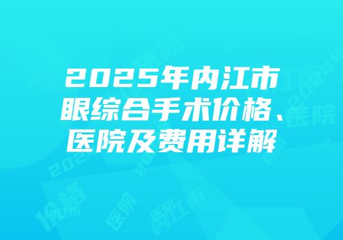 2025年内江市眼综合手术价格、医院及费用详解