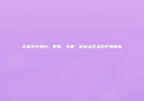 牙齿冷光美白：费用、效果、优缺点及术后护理解析