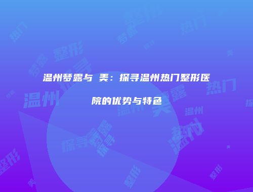 温州梦露与珺美：探寻温州热门整形医院的优势与特色