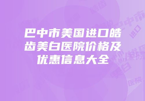 巴中市美国进口皓齿美白医院价格及优惠信息大全