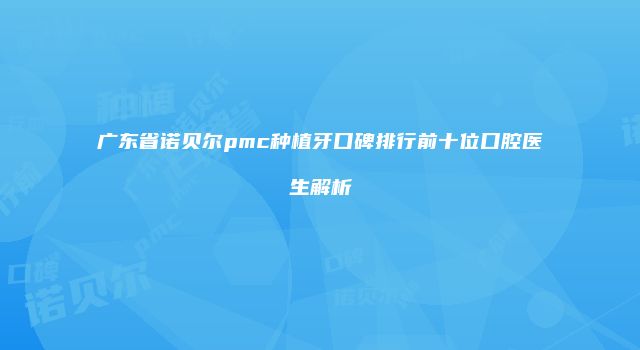 广东省诺贝尔pmc种植牙口碑排行前十位口腔医生解析