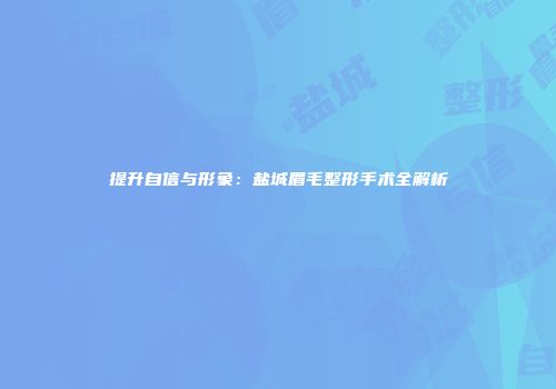 提升自信与形象：盐城眉毛整形手术全解析