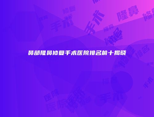 鼻部隆鼻修复手术医院排名前十揭晓
