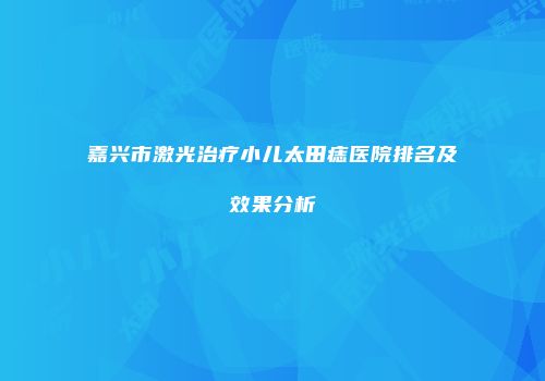 嘉兴市激光治疗小儿太田痣医院排名及效果分析