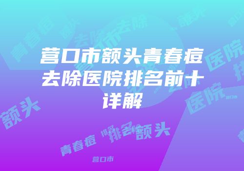 营口市额头青春痘去除医院排名前十详解