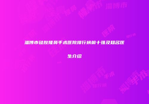 淄博市硅胶隆鼻手术医院排行榜前十强及知名医生介绍