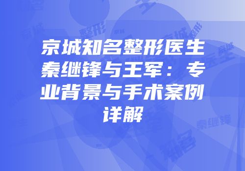 京城知名整形医生秦继锋与王军：专业背景与手术案例详解