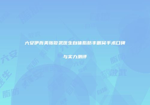 六安伊而美陈敬武医生自体脂肪丰眼窝手术口碑与实力测评