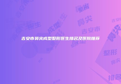 吉安市鼻尖成型整形医生排名及医院推荐