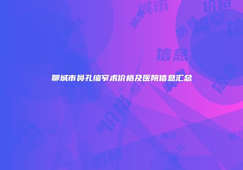 聊城市鼻孔缩窄术价格及医院信息汇总