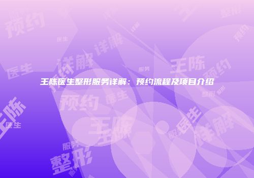 王陈医生整形服务详解：预约流程及项目介绍