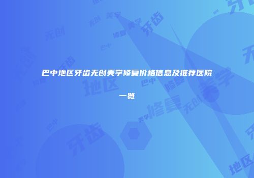 巴中地区牙齿无创美学修复价格信息及推荐医院一览