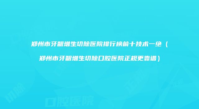 郑州市牙龈增生切除医院排行榜前十技术一绝（郑州市牙龈增生切除口腔医院正规更靠谱）