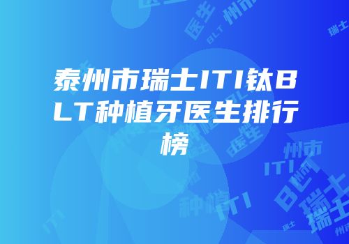 泰州市瑞士ITI钛BLT种植牙医生排行榜