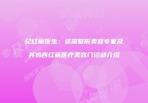 纪红丽医生：资深整形美容专家及其鸡西红丽医疗美容门诊部介绍