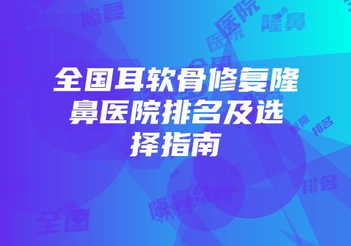 全国耳软骨修复隆鼻医院排名及选择指南