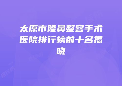 太原市隆鼻整容手术医院排行榜前十名揭晓