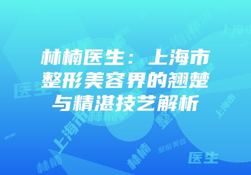 林楠医生：上海市整形美容界的翘楚与精湛技艺解析