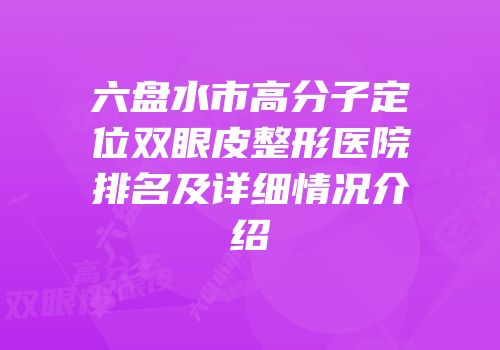 六盘水市高分子定位双眼皮整形医院排名及详细情况介绍