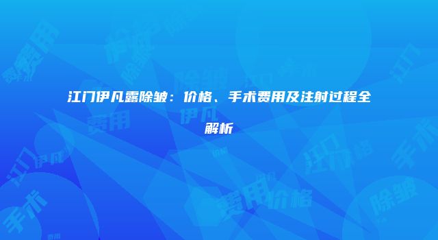 江门伊凡露除皱：价格、手术费用及注射过程全解析