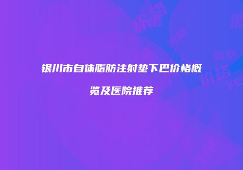 银川市自体脂肪注射垫下巴价格概览及医院推荐