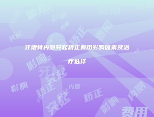 牙槽骨内侧突起矫正费用影响因素及治疗选择