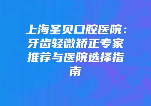 上海圣贝口腔医院：牙齿轻微矫正专家推荐与医院选择指南