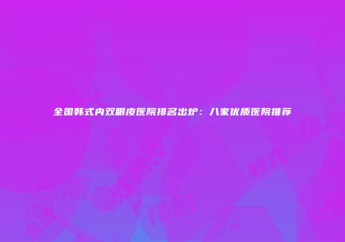全国韩式内双眼皮医院排名出炉：八家优质医院推荐