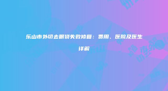 乐山市外切去眼袋失败修复：费用、医院及医生详解