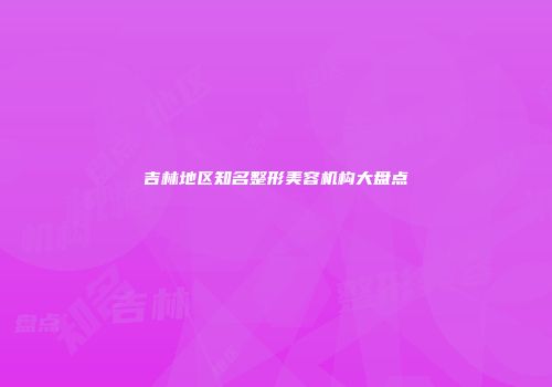 吉林地区知名整形美容机构大盘点