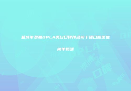 盐城市澳洲OPLA美白口碑排名前十强口腔医生榜单揭晓