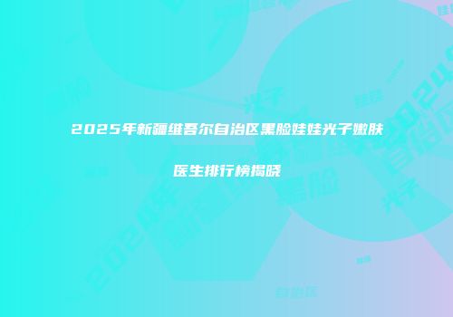 2025年新疆维吾尔自治区黑脸娃娃光子嫩肤医生排行榜揭晓