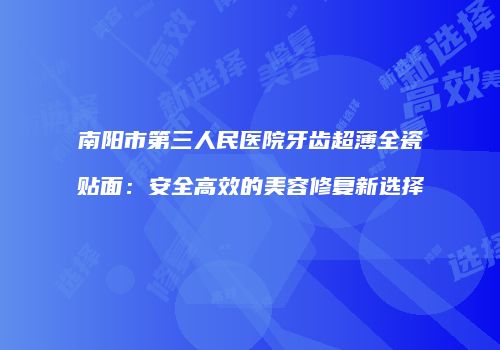 南阳市第三人民医院牙齿超薄全瓷贴面：安全高效的美容修复新选择