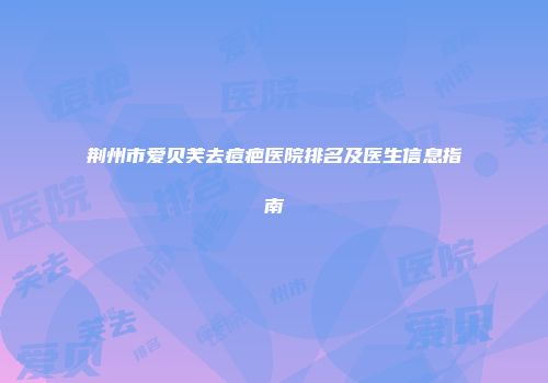 荆州市爱贝芙去痘疤医院排名及医生信息指南
