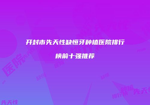 开封市先天性缺恒牙种植医院排行榜前十强推荐