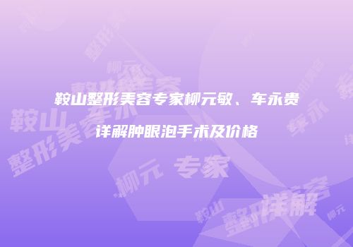 鞍山整形美容专家柳元敏、车永贵详解肿眼泡手术及价格