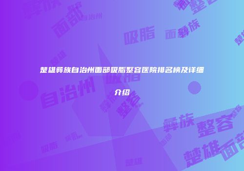 楚雄彝族自治州面部吸脂整容医院排名榜及详细介绍