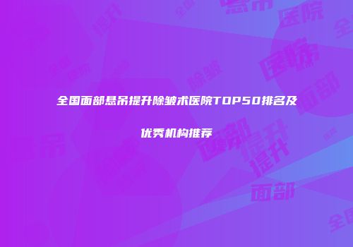 全国面部悬吊提升除皱术医院TOP50排名及优秀机构推荐