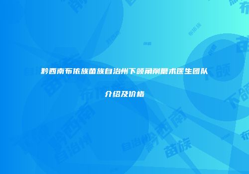 黔西南布依族苗族自治州下颌角削磨术医生团队介绍及价格