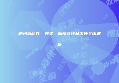 随州瘦脸针：效果、原理及注意事项全面解析