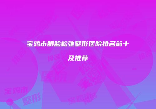 宝鸡市眼睑松弛整形医院排名前十及推荐