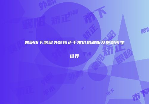 襄阳市下眼睑外翻矫正手术价格解析及医院医生推荐